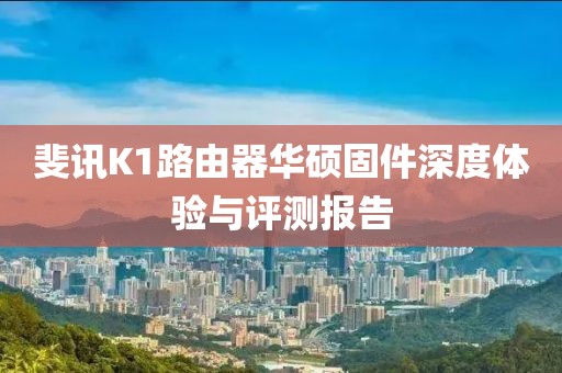 斐訊K1路由器華碩固件深度體驗與評測報告