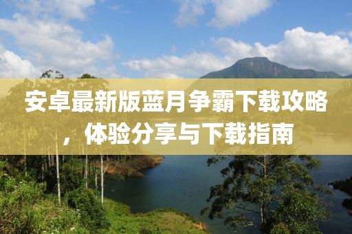 安卓最新版藍月爭霸下載攻略，體驗分享與下載指南