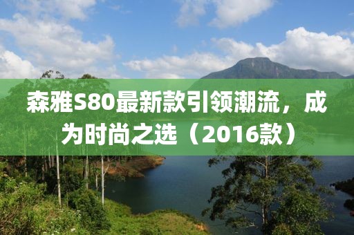 森雅S80最新款引領潮流，成為時尚之選（2016款）