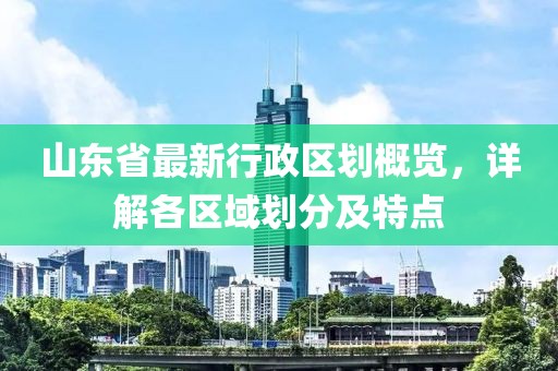 山東省最新行政區(qū)劃概覽，詳解各區(qū)域劃分及特點(diǎn)