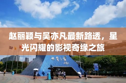 趙麗穎與吳亦凡最新路透，星光閃耀的影視奇緣之旅