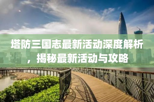 塔防三國志最新活動深度解析，揭秘最新活動與攻略