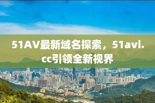 51AV最新域名探索，51avi.cc引領(lǐng)全新視界