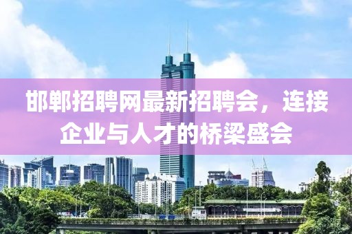 邯鄲招聘網(wǎng)最新招聘會(huì)，連接企業(yè)與人才的橋梁盛會(huì)