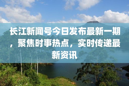 長江新聞號今日發(fā)布最新一期，聚焦時事熱點，實時傳遞最新資訊