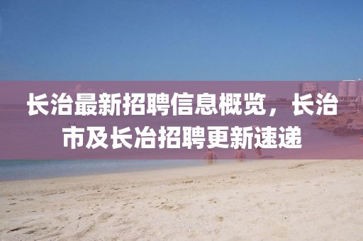 長治最新招聘信息概覽，長治市及長冶招聘更新速遞