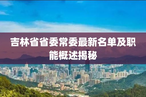 吉林省省委常委最新名單及職能概述揭秘