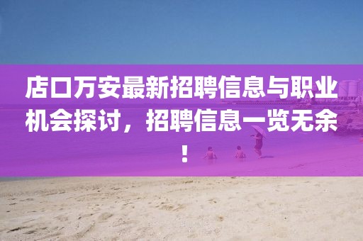 店口萬安最新招聘信息與職業(yè)機(jī)會探討，招聘信息一覽無余！