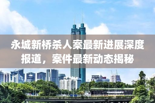 永城新橋殺人案最新進展深度報道，案件最新動態(tài)揭秘