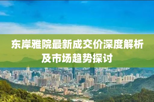 東岸雅院最新成交價深度解析及市場趨勢探討