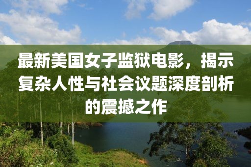 最新美國女子監(jiān)獄電影，揭示復雜人性與社會議題深度剖析的震撼之作