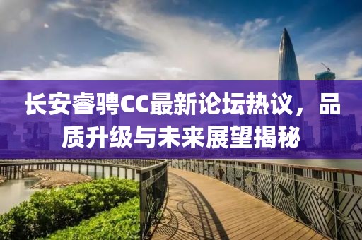 長安睿騁CC最新論壇熱議，品質(zhì)升級與未來展望揭秘