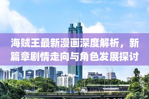 海賊王最新漫畫深度解析，新篇章劇情走向與角色發(fā)展探討