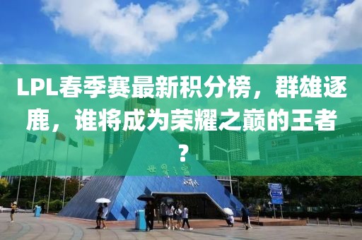 LPL春季賽最新積分榜，群雄逐鹿，誰將成為榮耀之巔的王者？