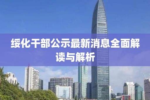 綏化干部公示最新消息全面解讀與解析