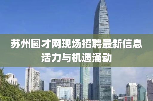 蘇州圓才網(wǎng)現(xiàn)場招聘最新信息活力與機(jī)遇涌動
