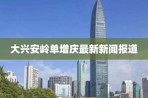 大興安嶺單增慶最新新聞報道