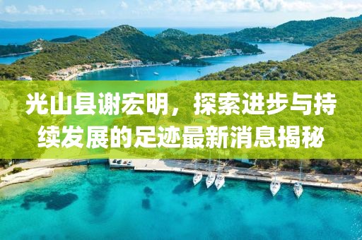 光山縣謝宏明，探索進步與持續(xù)發(fā)展的足跡最新消息揭秘