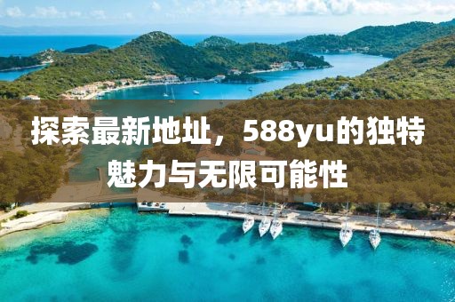 探索最新地址，588yu的獨(dú)特魅力與無限可能性