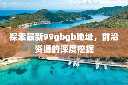 探索最新99gbgb地址，前沿資源的深度挖掘