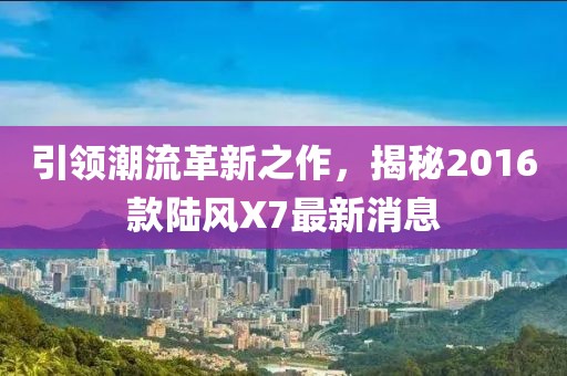引領(lǐng)潮流革新之作，揭秘2016款陸風(fēng)X7最新消息