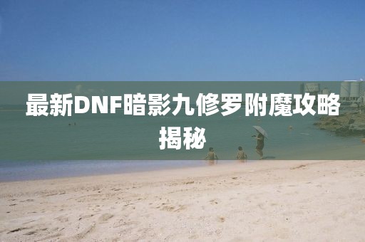 最新DNF暗影九修羅附魔攻略揭秘