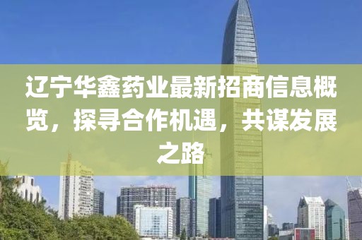 遼寧華鑫藥業(yè)最新招商信息概覽，探尋合作機(jī)遇，共謀發(fā)展之路