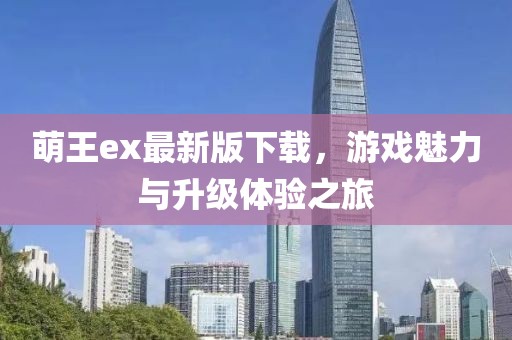 萌王ex最新版下載，游戲魅力與升級體驗之旅