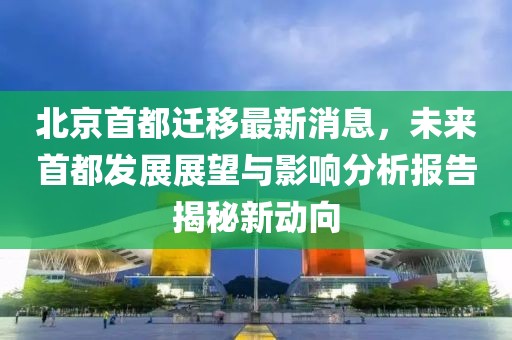 北京首都遷移最新消息，未來(lái)首都發(fā)展展望與影響分析報(bào)告揭秘新動(dòng)向