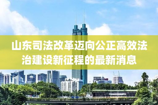 山東司法改革邁向公正高效法治建設新征程的最新消息