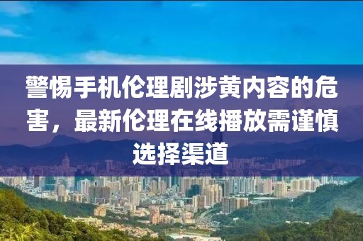 警惕手機(jī)倫理劇涉黃內(nèi)容的危害，最新倫理在線播放需謹(jǐn)慎選擇渠道