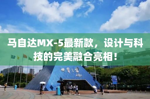 馬自達(dá)MX-5最新款，設(shè)計(jì)與科技的完美融合亮相！