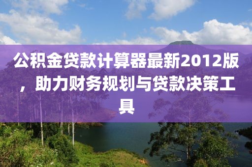 公積金貸款計(jì)算器最新2012版，助力財(cái)務(wù)規(guī)劃與貸款決策工具