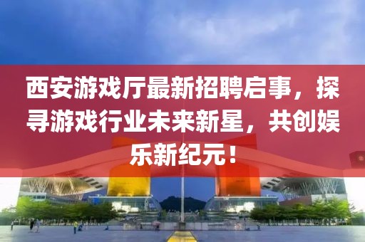 西安游戲廳最新招聘啟事，探尋游戲行業(yè)未來(lái)新星，共創(chuàng)娛樂(lè)新紀(jì)元！