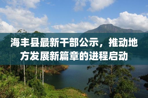 海豐縣最新干部公示，推動(dòng)地方發(fā)展新篇章的進(jìn)程啟動(dòng)