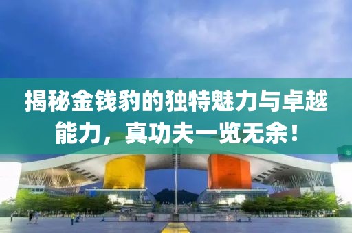 揭秘金錢豹的獨特魅力與卓越能力，真功夫一覽無余！