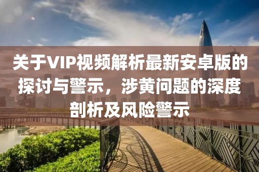 關(guān)于VIP視頻解析最新安卓版的探討與警示，涉黃問題的深度剖析及風(fēng)險(xiǎn)警示