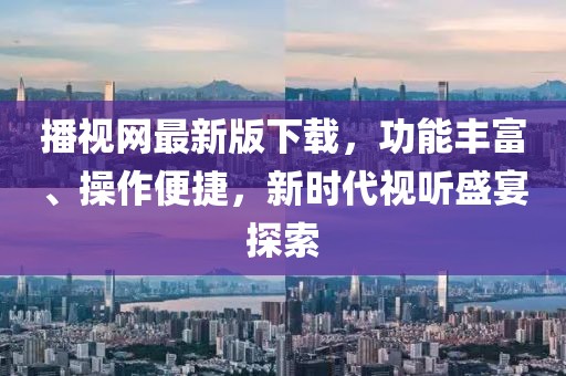 播視網(wǎng)最新版下載，功能豐富、操作便捷，新時(shí)代視聽盛宴探索