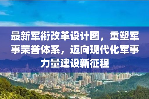 最新軍銜改革設(shè)計圖，重塑軍事榮譽體系，邁向現(xiàn)代化軍事力量建設(shè)新征程