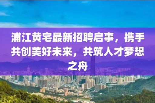 浦江黃宅最新招聘啟事，攜手共創(chuàng)美好未來，共筑人才夢(mèng)想之舟