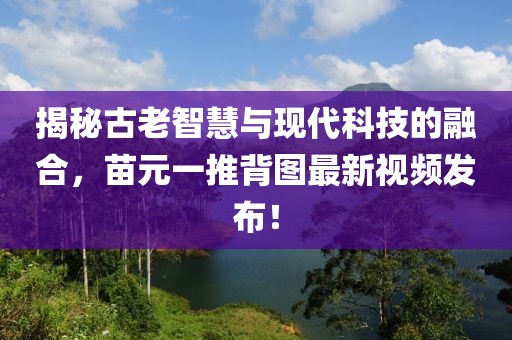 揭秘古老智慧與現(xiàn)代科技的融合，苗元一推背圖最新視頻發(fā)布！