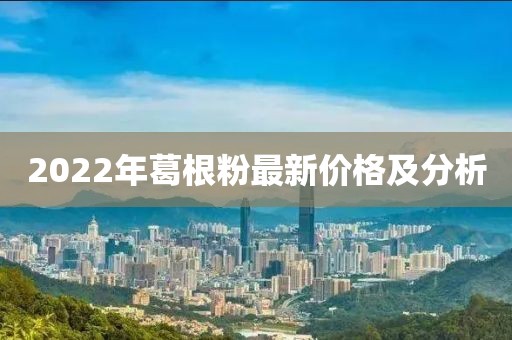 2022年葛根粉最新價(jià)格及分析