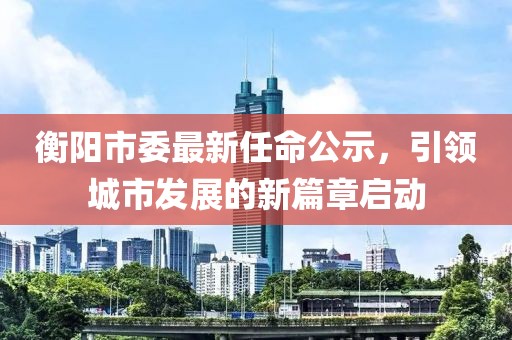 衡陽市委最新任命公示，引領城市發(fā)展的新篇章啟動