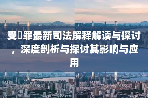 受陏罪最新司法解釋解讀與探討，深度剖析與探討其影響與應用