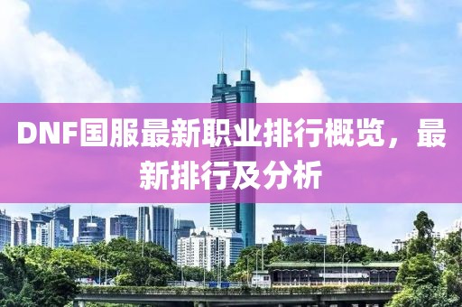 DNF國服最新職業(yè)排行概覽，最新排行及分析