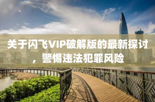 關(guān)于閃飛VIP破解版的最新探討，警惕違法犯罪風(fēng)險(xiǎn)