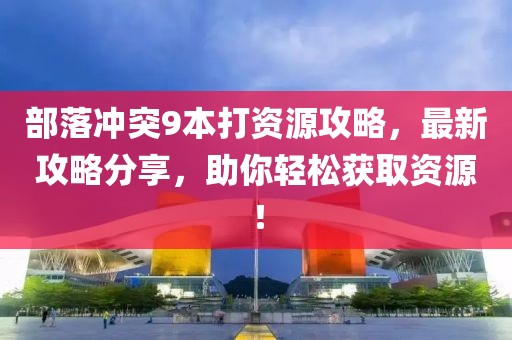 部落沖突9本打資源攻略，最新攻略分享，助你輕松獲取資源！