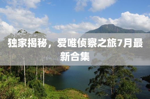 獨(dú)家揭秘，愛唯偵察之旅7月最新合集