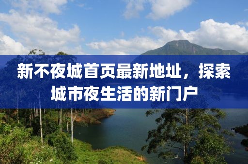 新不夜城首頁最新地址，探索城市夜生活的新門戶