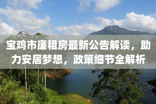 寶雞市廉租房最新公告解讀，助力安居夢想，政策細(xì)節(jié)全解析